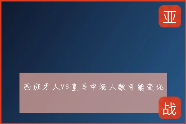 西班牙人vs皇马中场人数可能变化