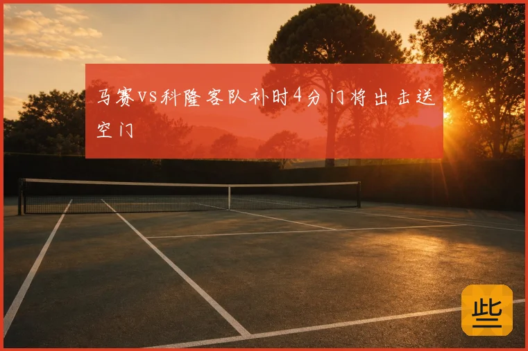 马赛vs科隆客队补时4分门将出击送空门